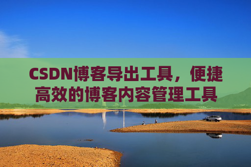 CSDN博客导出工具，便捷高效的博客内容管理工具