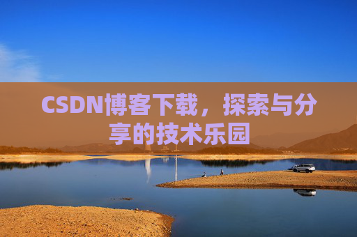 CSDN博客下载,探索与分享的技术乐园 CSDN博客下载,探索与分享的技术乐园